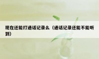 现在还能打通话记录么（通话记录还能不能听到）