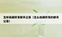 怎样收藏转发聊天记录（怎么收藏转发的聊天记录）