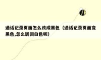 通话记录页面怎么改成黑色（通话记录页面变黑色,怎么调回白色呢）