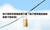 橘子视频电视破解版下载（橘子视频播放器破解版下载安装）