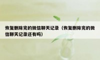 恢复删除完的微信聊天记录（恢复删除完的微信聊天记录还有吗）