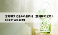 套路聊天记录100条的话（套路聊天记录100条的话怎么说）