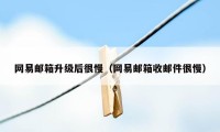 网易邮箱升级后很慢（网易邮箱收邮件很慢）