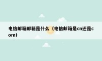 电信邮箱邮箱是什么（电信邮箱是cn还是com）