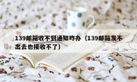 139邮箱收不到通知咋办（139邮箱发不出去也接收不了）