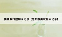 男朋友找他聊天记录（怎么搜男友聊天记录）