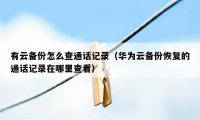 有云备份怎么查通话记录（华为云备份恢复的通话记录在哪里查看）