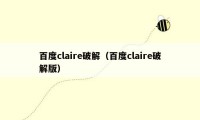 百度claire破解（百度claire破解版）