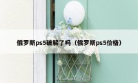 俄罗斯ps5破解了吗（俄罗斯ps5价格）