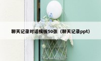 聊天记录对话模板50张（聊天记录ppt）