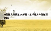 如何把文件传达qq邮箱（怎样把文件传送到邮箱）