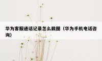 华为客服通话记录怎么截图（华为手机电话咨询）