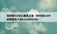 如何把txt导入聊天记录（如何将txt中的数据导入到excel2019中）