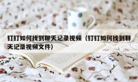 钉钉如何找到聊天记录视频（钉钉如何找到聊天记录视频文件）