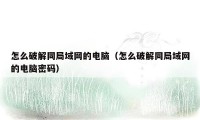 怎么破解同局域网的电脑（怎么破解同局域网的电脑密码）