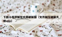 下载小程序解压大师破解版（文件解压破解大师app）