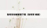 鲁班乐标破解版下载（鲁班球 破解）