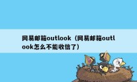 网易邮箱outlook（网易邮箱outlook怎么不能收信了）