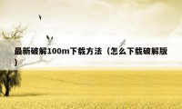 最新破解100m下载方法（怎么下载破解版）