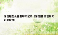 深信服怎么查看聊天记录（深信服 微信聊天记录控件）