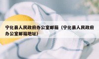 宁化县人民政府办公室邮箱（宁化县人民政府办公室邮箱地址）