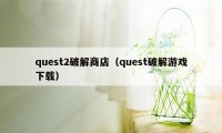 quest2破解商店（quest破解游戏下载）