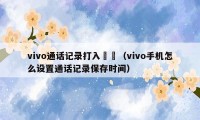 vivo通话记录打入時間（vivo手机怎么设置通话记录保存时间）