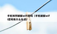 手机如何破解wifi密码（手机破解wifi密码有什么办法）