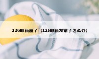 126邮箱崩了（126邮箱发错了怎么办）