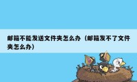 邮箱不能发送文件夹怎么办（邮箱发不了文件夹怎么办）